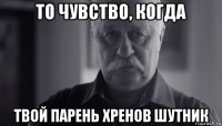 то чувство, когда твой парень хренов шутник