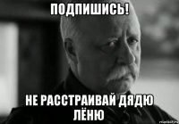 подпишись! не расстраивай дядю лёню