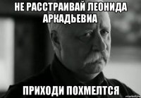 не расстраивай леонида аркадьевиа приходи похмелтся