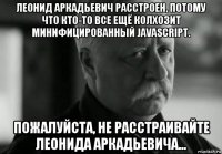 леонид аркадьевич расстроен, потому что кто-то все ещё колхозит минифицированный javascript. пожалуйста, не расстраивайте леонида аркадьевича...