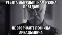 ребята, амурцы!!! нам нужна победа!!! не огорчайте леонида аркадьевича