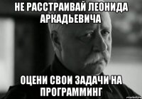 не расстраивай леонида аркадьевича оцени свои задачи на программинг