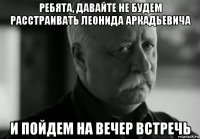 ребята, давайте не будем расстраивать леонида аркадьевича и пойдем на вечер встречь