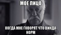 мое лицо когда мне говорят что винда норм