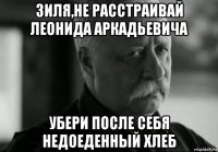 зиля,не расстраивай леонида аркадьевича убери после себя недоеденный хлеб