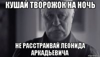 кушай творожок на ночь не расстраивай леонида аркадьевича