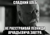 сладкий хлеб не расстраивай леонида аркадьевича завтра