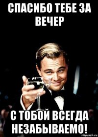 спасибо тебе за вечер с тобой всегда незабываемо!