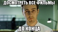 досмотреть все фильмы до конца