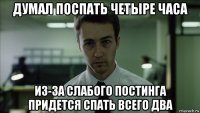 думал поспать четыре часа из-за слабого постинга придется спать всего два