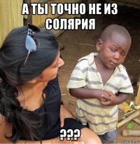 а ты точно не из солярия ???