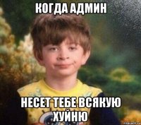 когда админ несет тебе всякую хуйню