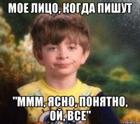 мое лицо, когда пишут "ммм, ясно, понятно, ой, все"