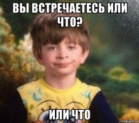 вы встречаетесь или что? или что