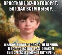 христиане вечно говорят: бог дал всем выбор. а какой выбор? если ты не веришь в бога то идешь в ад , о каком выборе здесь может идти речь