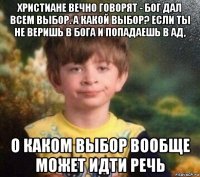 христиане вечно говорят - бог дал всем выбор. а какой выбор? если ты не веришь в бога и попадаешь в ад, о каком выбор вообще может идти речь