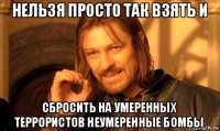 нельзя просто так взять и сбросить на умеренных террористов неумеренные бомбы