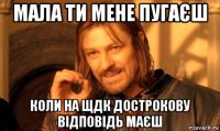 мала ти мене пугаєш коли на щдк дострокову відповідь маєш