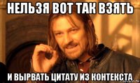 нельзя вот так взять и вырвать цитату из контекста