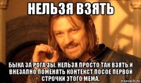 нельзя взять быка за рога зы. нельзя просто так взять и внезапно поменять контекст посое первой строчки этого мема.