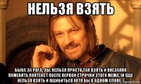 нельзя взять быка за рога. зы. нельзя просто так взять и внезапно поменять контекст после первой строчки этого мема. (и еще нельзя взять и ошибиться хотя бы в одном слове. )