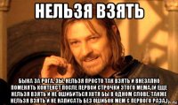 нельзя взять быка за рога. зы. нельзя просто так взять и внезапно поменять контекст после первой строчки этого мема.(и еще нельзя взять и не ошибиться хотя бы в одном слове. также нельзя взять и не написать без ошибок мем с первого раза.)