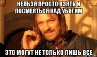 нельзя просто взять и посмеяться над убогим это могут не только лишь все