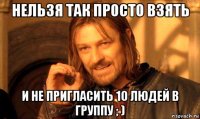 нельзя так просто взять и не пригласить 10 людей в группу ; )