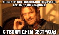 нельзя просто так взять и не поздравить ксюшу с днем рождения ! с твоим днем сеструха:)