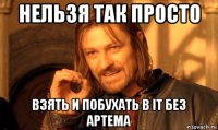 нельзя так просто взять и побухать в it без артема