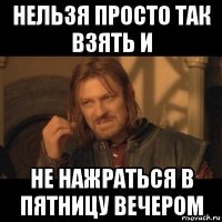 нельзя просто так взять и не нажраться в пятницу вечером