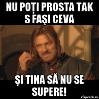 nu poţi prosta tak s faşi ceva şi tina să nu se supere!