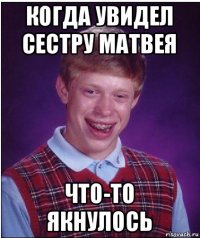 когда увидел сестру матвея что-то якнулось