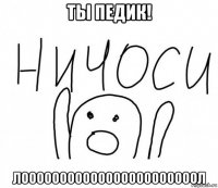 ты педик! лооооооооооооооооооооооол