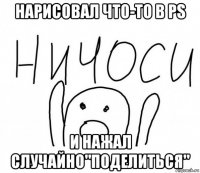 нарисовал что-то в ps и нажал случайно"поделиться"