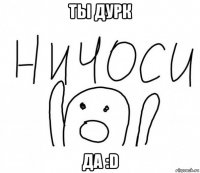 ты дурк да :d