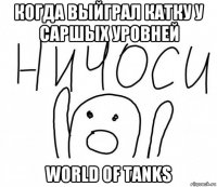 когда выйграл катку у саршых уровней world of tanks