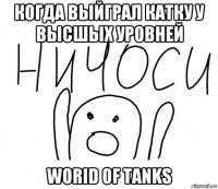 когда выйграл катку у высшых уровней worid of tanks