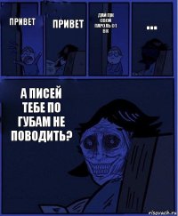 Дай пж свой пароль от вк Привет Привет А писей тебе по губам не поводить? ...