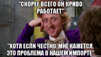 "скорее всего он криво работает" "хотя если честно, мне кажется, это проблема в нашем импорте"