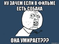 ну зачем если в фильме есть собака она умирает???