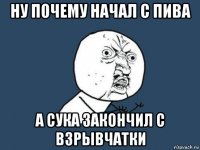 ну почему начал с пива а сука закончил с взрывчатки