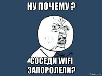 ну почему ? соседи wifi запоролели?