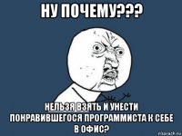 ну почему??? нельзя взять и унести понравившегося программиста к себе в офис?