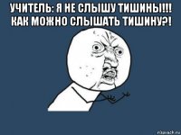 учитель: я не слышу тишины!!! как можно слышать тишину?! 