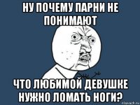 ну почему парни не понимают что любимой девушке нужно ломать ноги?