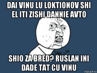 dai vinu lu loktionov shi el iti zishi dannie avto shio za bred? ruslan ini dade tat cu vinu