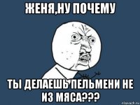 женя,ну почему ты делаешь пельмени не из мяса???