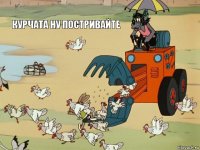 курчата ну постривайте   