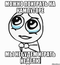 можно поиграть на кампуторе мы небудем играть неделю